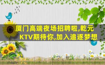 厦门高端夜场招聘啦,乾元KTV期待你,加入追逐梦想